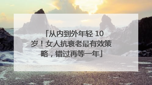 从内到外年轻 10 岁！女人抗衰老最有效策略，错过再等一年