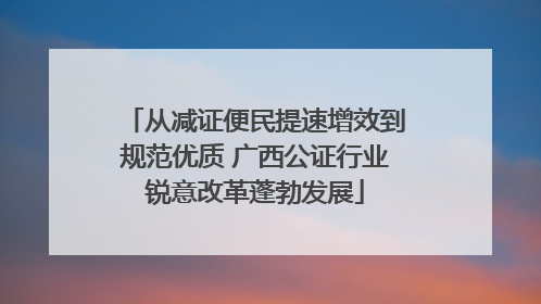 从减证便民提速增效到规范优质 广西公证行业锐意改革蓬勃发展