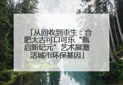 从回收到重生：合肥太古可口可乐“瓶启新纪元”艺术展激活城市环保基因