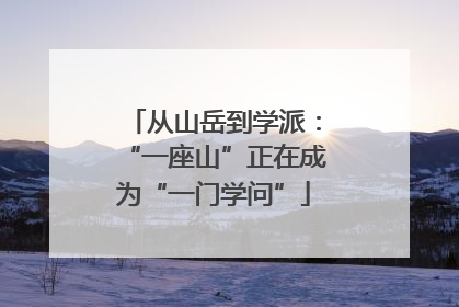 从山岳到学派：“一座山”正在成为“一门学问”