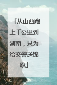 从山西跑上千公里到湖南，只为给交警送锦旗