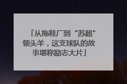 从拖鞋厂到“苏超”领头羊，这支球队的故事堪称励志大片