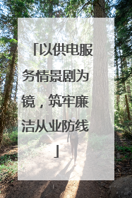 以供电服务情景剧为镜，筑牢廉洁从业防线