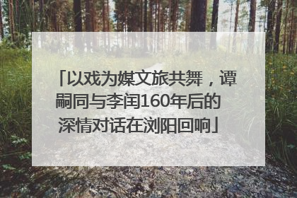 以戏为媒文旅共舞，谭嗣同与李闰160年后的深情对话在浏阳回响