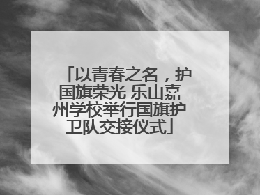 以青春之名，护国旗荣光 乐山嘉州学校举行国旗护卫队交接仪式
