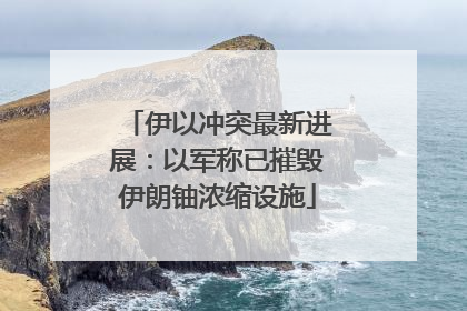 伊以冲突最新进展：以军称已摧毁伊朗铀浓缩设施