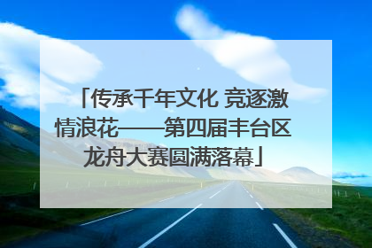 传承千年文化 竞逐激情浪花——第四届丰台区龙舟大赛圆满落幕