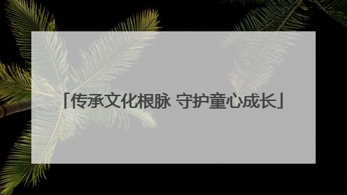 传承文化根脉 守护童心成长