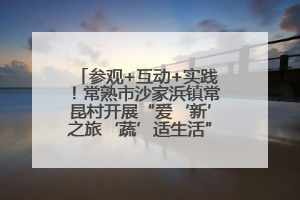 参观+互动+实践！常熟市沙家浜镇常昆村开展“爱‘新’之旅‘蔬’适生活”参观学习活动