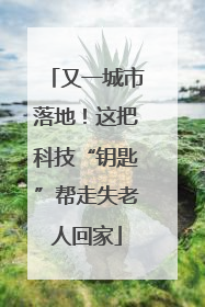 又一城市落地！这把科技“钥匙”帮走失老人回家