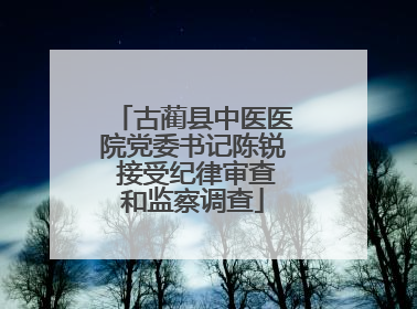 古蔺县中医医院党委书记陈锐 接受纪律审查和监察调查
