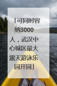 可同时容纳3000人，武汉中心城区最大露天游泳乐园开园