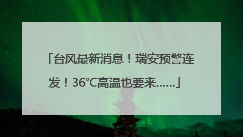 台风最新消息！瑞安预警连发！36℃高温也要来……