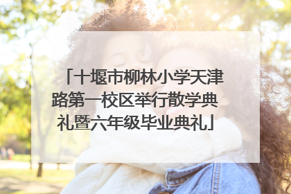 十堰市柳林小学天津路第一校区举行散学典礼暨六年级毕业典礼