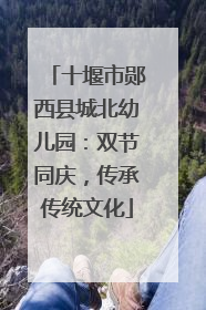 十堰市郧西县城北幼儿园：双节同庆，传承传统文化