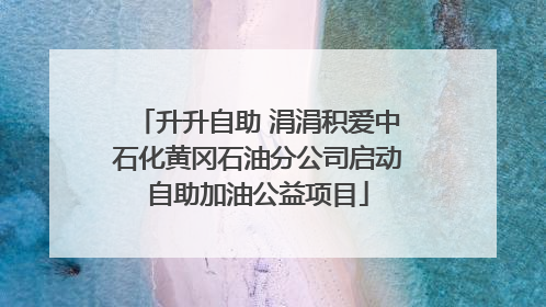 升升自助 涓涓积爱中石化黄冈石油分公司启动自助加油公益项目