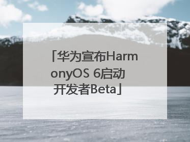 华为宣布HarmonyOS 6启动开发者Beta