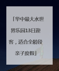华中最大水世界乐园13日迎客，适合全龄段亲子度假
