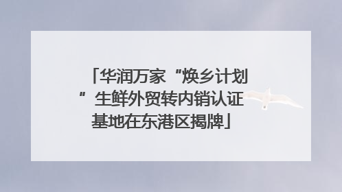 华润万家“焕乡计划”生鲜外贸转内销认证基地在东港区揭牌