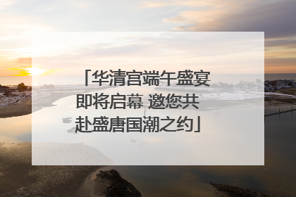 华清宫端午盛宴即将启幕 邀您共赴盛唐国潮之约