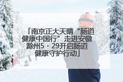 南京正大天晴“肠道健康中国行”走进安徽滁州5・29开启肠道健康守护行动
