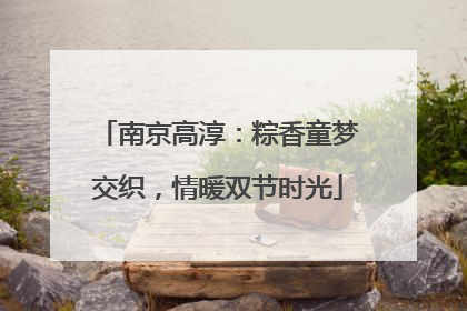 南京高淳：粽香童梦交织，情暖双节时光