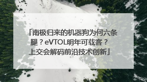 南极归来的机器狗为何六条腿？eVTOL明年可载客？上交会解码前沿技术创新
