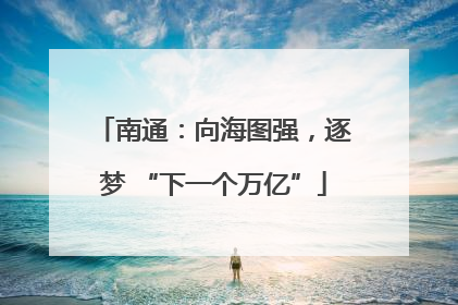 南通：向海图强，逐梦 “下一个万亿”