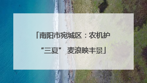 南阳市宛城区：农机护“三夏” 麦浪映丰景