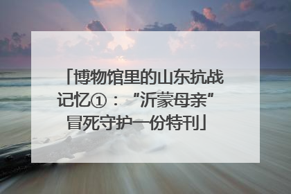 博物馆里的山东抗战记忆①:“沂蒙母亲”冒死守护一份特刊