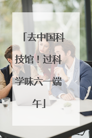 去中国科技馆！过科学味六一端午