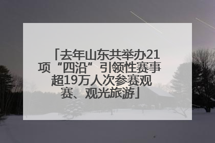 去年山东共举办21项“四沿”引领性赛事 超19万人次参赛观赛、观光旅游
