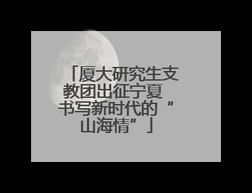 厦大研究生支教团出征宁夏 书写新时代的“山海情”