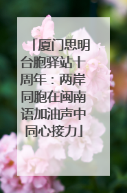 厦门思明台胞驿站十周年：两岸同胞在闽南语加油声中同心接力