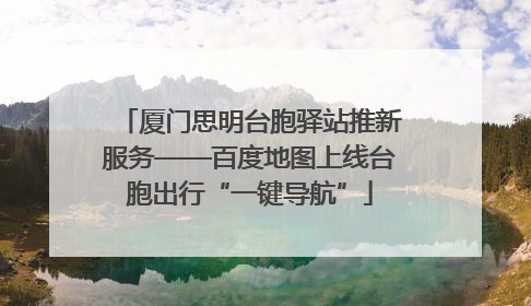 厦门思明台胞驿站推新服务——百度地图上线台胞出行“一键导航”