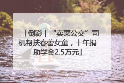 倒影｜“卖菜公交”司机帮扶春蕾女童，十年捐助学金2.5万元