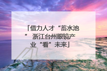 借力人才“蓄水池” 浙江台州眼镜产业“看”未来