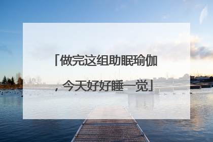 做完这组助眠瑜伽，今天好好睡一觉
