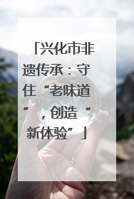 兴化市非遗传承：守住“老味道”，创造“新体验”