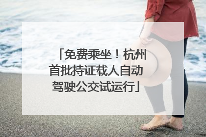 免费乘坐！杭州首批持证载人自动驾驶公交试运行