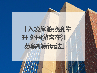 入境旅游热度攀升 外国游客在江苏解锁新玩法