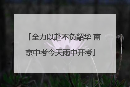 全力以赴不负韶华 南京中考今天雨中开考