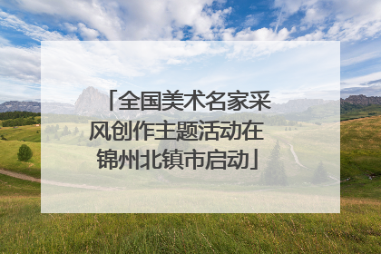 全国美术名家采风创作主题活动在锦州北镇市启动