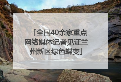 全国40余家重点网络媒体记者见证兰州新区绿色蝶变