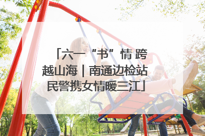 六一“书”情 跨越山海｜南通边检站民警携女情暖三江