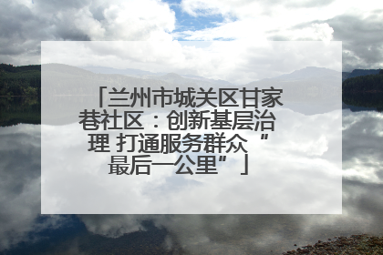 兰州市城关区甘家巷社区：创新基层治理 打通服务群众“最后一公里”