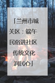 兰州市城关区：端午民俗进社区 传统文化润民心