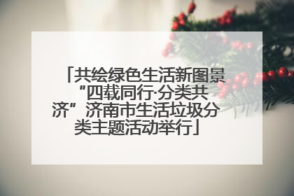 共绘绿色生活新图景 “四载同行·分类共济”济南市生活垃圾分类主题活动举行