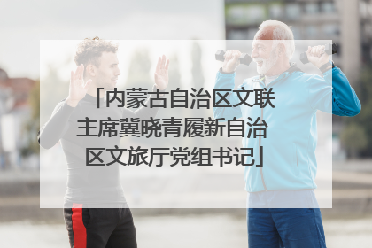 内蒙古自治区文联主席冀晓青履新自治区文旅厅党组书记