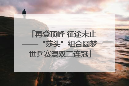 再登顶峰 征途未止——“莎头”组合圆梦世乒赛混双三连冠